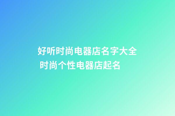好听时尚电器店名字大全 时尚个性电器店起名
